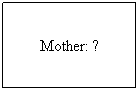 Text Box: Mother: ?
